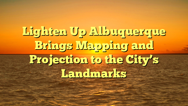 Lighten Up Albuquerque Brings Mapping and Projection to the City’s Landmarks 